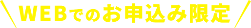 WEBでのお申し込み限定